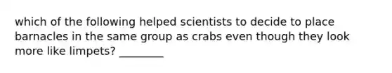 which of the following helped scientists to decide to place barnacles in the same group as crabs even though they look more like limpets? ________