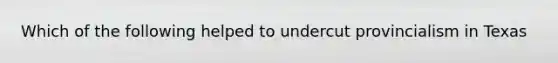 Which of the following helped to undercut provincialism in Texas