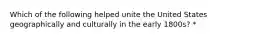 Which of the following helped unite the United States geographically and culturally in the early 1800s? *