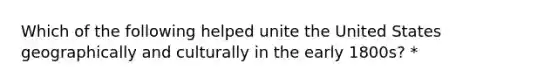 Which of the following helped unite the United States geographically and culturally in the early 1800s? *