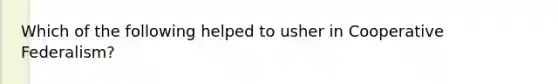 Which of the following helped to usher in Cooperative Federalism?