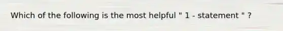 Which of the following is the most helpful " 1 - statement " ?