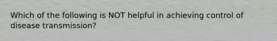 Which of the following is NOT helpful in achieving control of disease transmission?