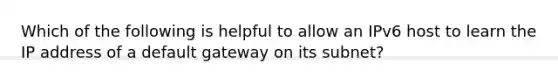 Which of the following is helpful to allow an IPv6 host to learn the IP address of a default gateway on its subnet?