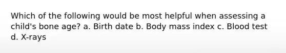 Which of the following would be most helpful when assessing a child's bone age? a. Birth date b. Body mass index c. Blood test d. X-rays