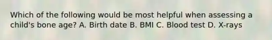 Which of the following would be most helpful when assessing a child's bone age? A. Birth date B. BMI C. Blood test D. X-rays