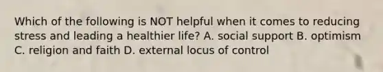 Which of the following is NOT helpful when it comes to reducing stress and leading a healthier life? A. social support B. optimism C. religion and faith D. external locus of control