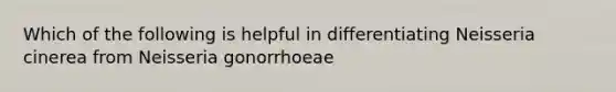 Which of the following is helpful in differentiating Neisseria cinerea from Neisseria gonorrhoeae