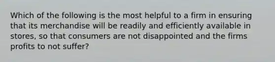 Which of the following is the most helpful to a firm in ensuring that its merchandise will be readily and efficiently available in stores, so that consumers are not disappointed and the firms profits to not suffer?