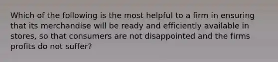 Which of the following is the most helpful to a firm in ensuring that its merchandise will be ready and efficiently available in stores, so that consumers are not disappointed and the firms profits do not suffer?