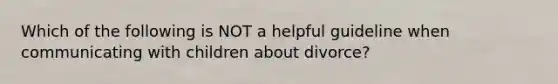 Which of the following is NOT a helpful guideline when communicating with children about divorce?