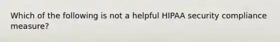 Which of the following is not a helpful HIPAA security compliance measure?