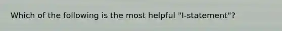 Which of the following is the most helpful "I-statement"?