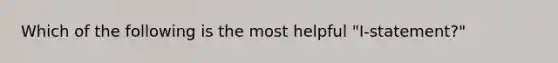 Which of the following is the most helpful "I-statement?"