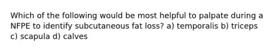 Which of the following would be most helpful to palpate during a NFPE to identify subcutaneous fat loss? a) temporalis b) triceps c) scapula d) calves