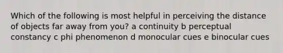 Which of the following is most helpful in perceiving the distance of objects far away from you? a continuity b perceptual constancy c phi phenomenon d monocular cues e binocular cues