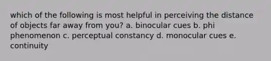 which of the following is most helpful in perceiving the distance of objects far away from you? a. binocular cues b. phi phenomenon c. perceptual constancy d. monocular cues e. continuity