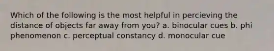 Which of the following is the most helpful in percieving the distance of objects far away from you? a. binocular cues b. phi phenomenon c. perceptual constancy d. monocular cue