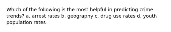 Which of the following is the most helpful in predicting crime trends? a. arrest rates b. geography c. drug use rates d. youth population rates