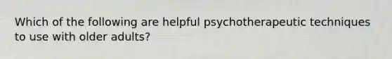 Which of the following are helpful psychotherapeutic techniques to use with older adults?