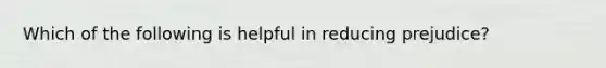 Which of the following is helpful in reducing prejudice?