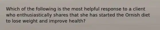 Which of the following is the most helpful response to a client who enthusiastically shares that she has started the Ornish diet to lose weight and improve health?