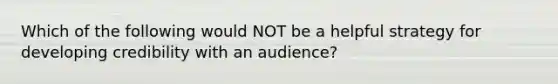 Which of the following would NOT be a helpful strategy for developing credibility with an audience?