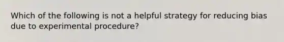 Which of the following is not a helpful strategy for reducing bias due to experimental procedure?