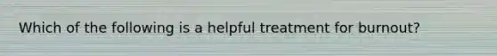 Which of the following is a helpful treatment for burnout?