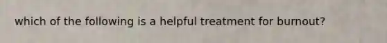 which of the following is a helpful treatment for burnout?