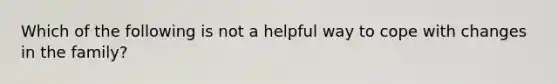 Which of the following is not a helpful way to cope with changes in the family?