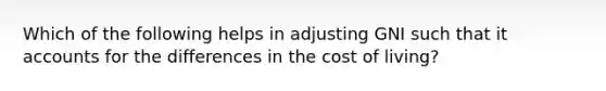 Which of the following helps in adjusting GNI such that i<a href='https://www.questionai.com/knowledge/k7x83BRk9p-t-accounts' class='anchor-knowledge'>t accounts</a> for the differences in the cost of living?