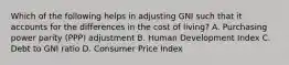 Which of the following helps in adjusting GNI such that it accounts for the differences in the cost of living? A. Purchasing power parity (PPP) adjustment B. Human Development Index C. Debt to GNI ratio D. Consumer Price Index