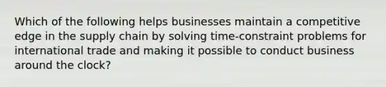 Which of the following helps businesses maintain a competitive edge in the supply chain by solving time-constraint problems for international trade and making it possible to conduct business around the clock?