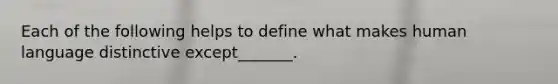 Each of the following helps to define what makes human language distinctive except_______.