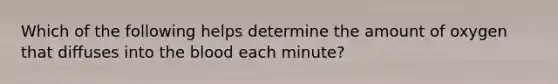 Which of the following helps determine the amount of oxygen that diffuses into <a href='https://www.questionai.com/knowledge/k7oXMfj7lk-the-blood' class='anchor-knowledge'>the blood</a> each minute?