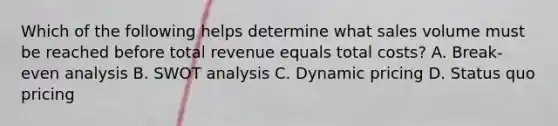 Which of the following helps determine what sales volume must be reached before total revenue equals total costs? A. Break-even analysis B. SWOT analysis C. Dynamic pricing D. Status quo pricing