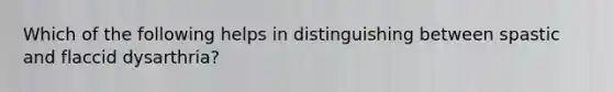 Which of the following helps in distinguishing between spastic and flaccid dysarthria?