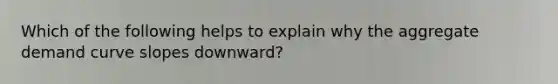 Which of the following helps to explain why the aggregate demand curve slopes​ downward?