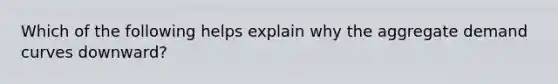 Which of the following helps explain why the aggregate demand curves downward?