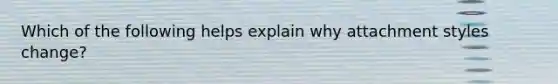 Which of the following helps explain why attachment styles change?