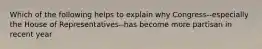 Which of the following helps to explain why Congress--especially the House of Representatives--has become more partisan in recent year