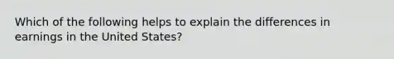 Which of the following helps to explain the differences in earnings in the United States?