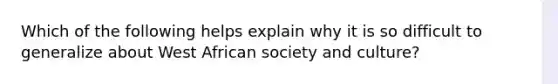 Which of the following helps explain why it is so difficult to generalize about West African society and culture?