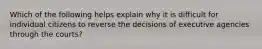 Which of the following helps explain why it is difficult for individual citizens to reverse the decisions of executive agencies through the courts?