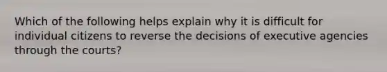 Which of the following helps explain why it is difficult for individual citizens to reverse the decisions of executive agencies through the courts?