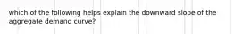 which of the following helps explain the downward slope of the aggregate demand curve?