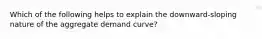 Which of the following helps to explain the downward-sloping nature of the aggregate demand curve?