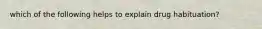 which of the following helps to explain drug habituation?