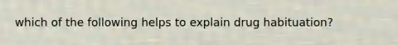 which of the following helps to explain drug habituation?